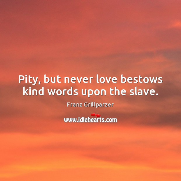 Pity, but never love bestows kind words upon the slave. Image
