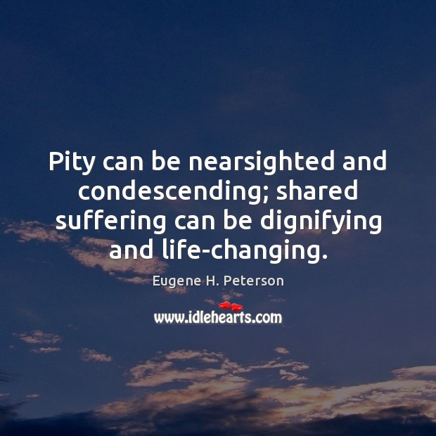 Pity can be nearsighted and condescending; shared suffering can be dignifying and Eugene H. Peterson Picture Quote