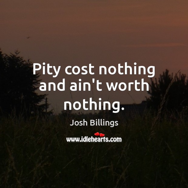 Pity cost nothing and ain’t worth nothing. Image