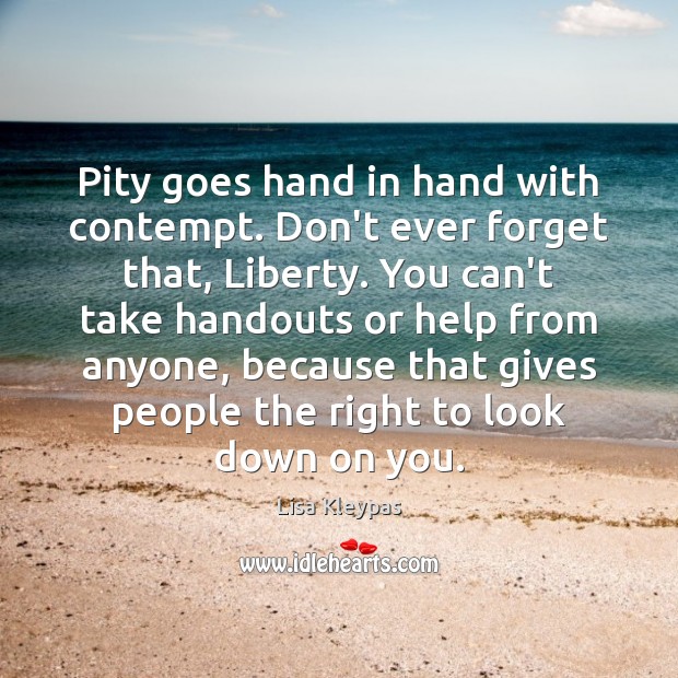 Pity goes hand in hand with contempt. Don’t ever forget that, Liberty. Lisa Kleypas Picture Quote