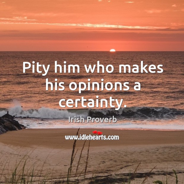 Pity him who makes his opinions a certainty. Image