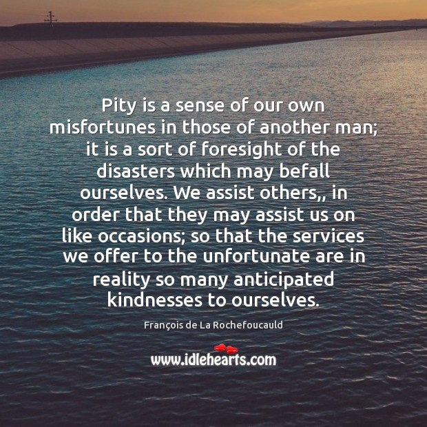 Pity is a sense of our own misfortunes in those of another François de La Rochefoucauld Picture Quote