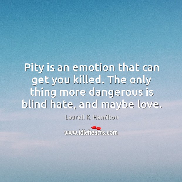 Pity is an emotion that can get you killed. The only thing Laurell K. Hamilton Picture Quote