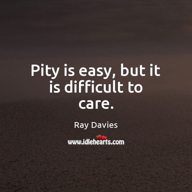 Pity is easy, but it is difficult to care. Ray Davies Picture Quote