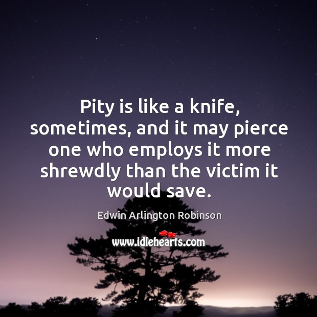 Pity is like a knife, sometimes, and it may pierce one who Edwin Arlington Robinson Picture Quote