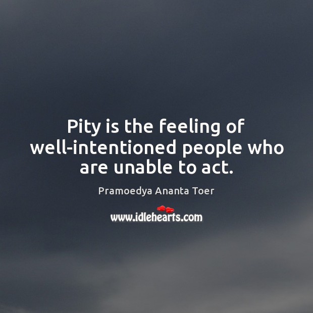 Pity is the feeling of well-intentioned people who are unable to act. Pramoedya Ananta Toer Picture Quote
