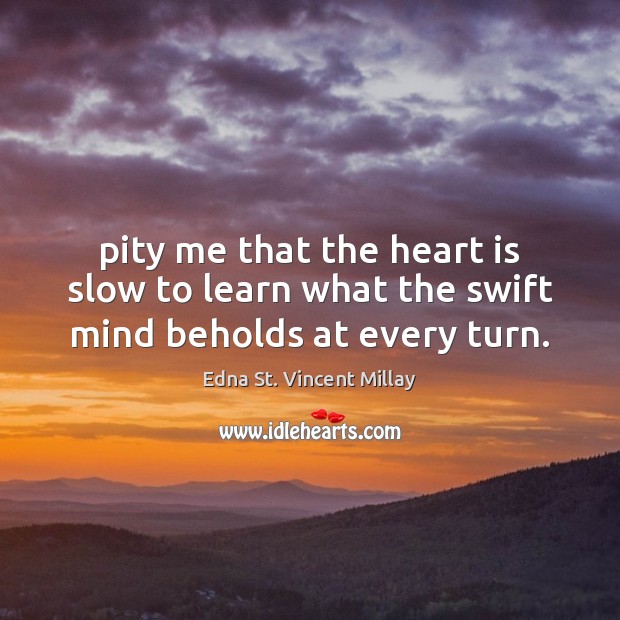 Pity me that the heart is slow to learn what the swift mind beholds at every turn. Edna St. Vincent Millay Picture Quote