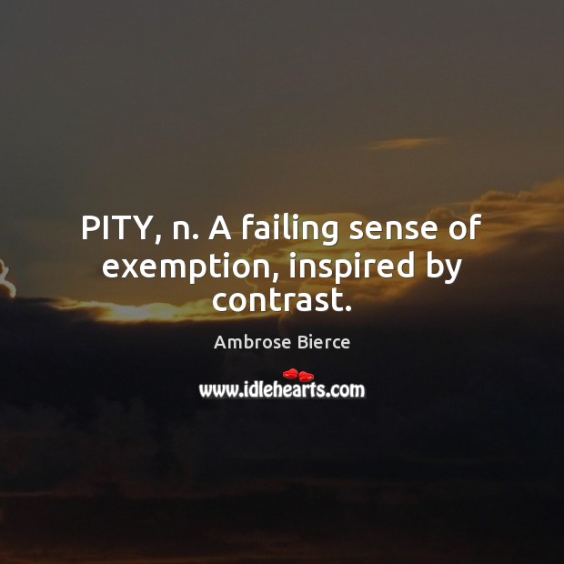 PITY, n. A failing sense of exemption, inspired by contrast. Image