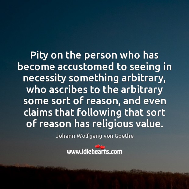 Pity on the person who has become accustomed to seeing in necessity 