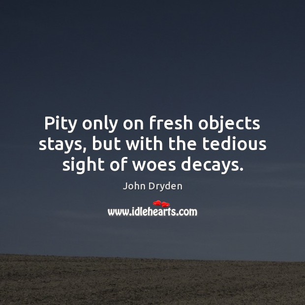 Pity only on fresh objects stays, but with the tedious sight of woes decays. Image
