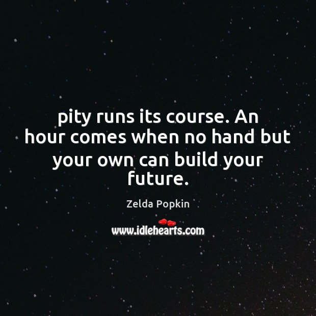 Pity runs its course. An hour comes when no hand but your own can build your future. Zelda Popkin Picture Quote
