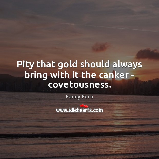 Pity that gold should always bring with it the canker – covetousness. Fanny Fern Picture Quote