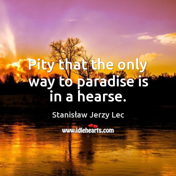 Pity that the only way to paradise is in a hearse. Stanisław Jerzy Lec Picture Quote
