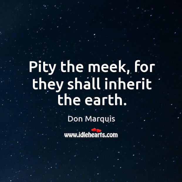 Pity the meek, for they shall inherit the earth. Don Marquis Picture Quote