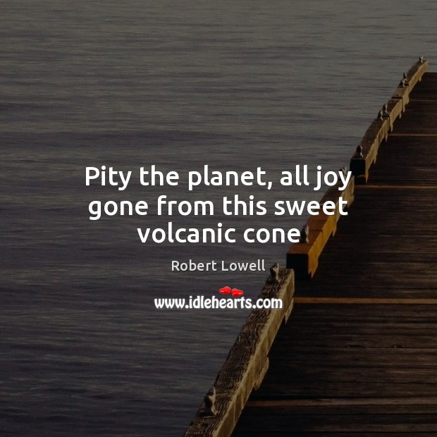 Pity the planet, all joy gone from this sweet volcanic cone Robert Lowell Picture Quote
