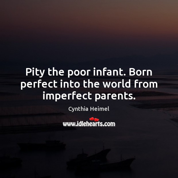 Pity the poor infant. Born perfect into the world from imperfect parents. Cynthia Heimel Picture Quote