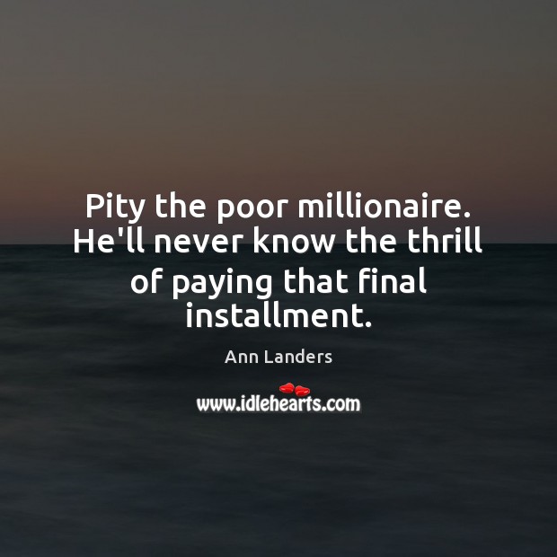 Pity the poor millionaire. He’ll never know the thrill of paying that final installment. Ann Landers Picture Quote