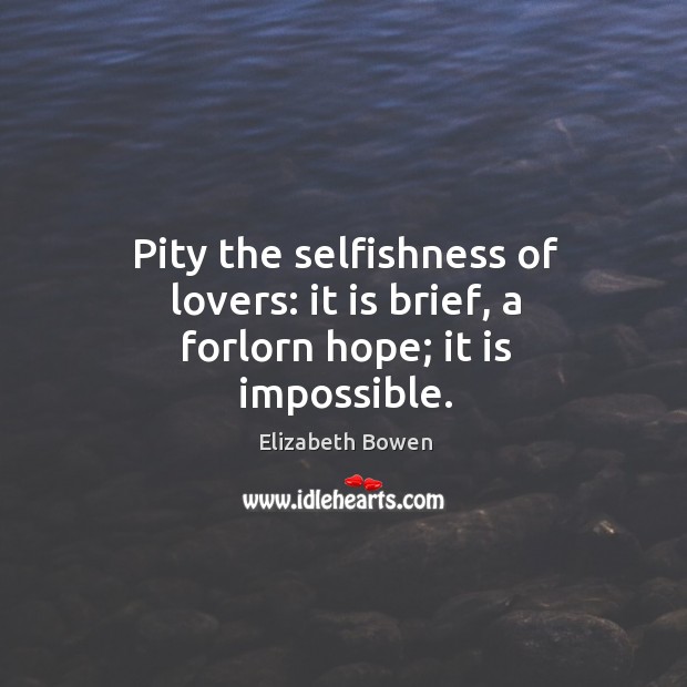 Pity the selfishness of lovers: it is brief, a forlorn hope; it is impossible. Elizabeth Bowen Picture Quote