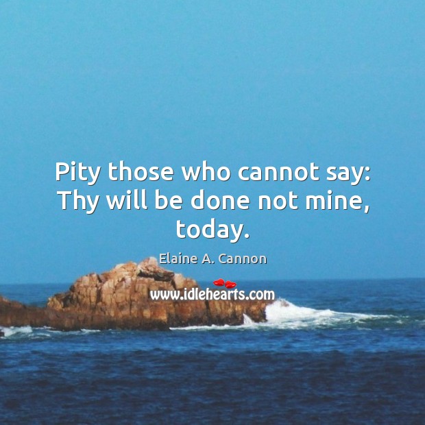 Pity those who cannot say: Thy will be done not mine, today. 