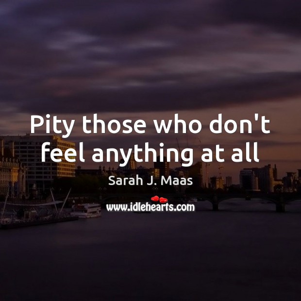 Pity those who don’t feel anything at all Sarah J. Maas Picture Quote