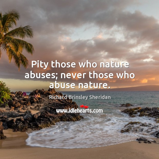 Pity those who nature abuses; never those who abuse nature. Richard Brinsley Sheridan Picture Quote