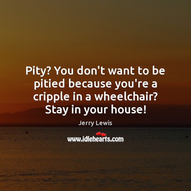 Pity? You don’t want to be pitied because you’re a cripple in Jerry Lewis Picture Quote