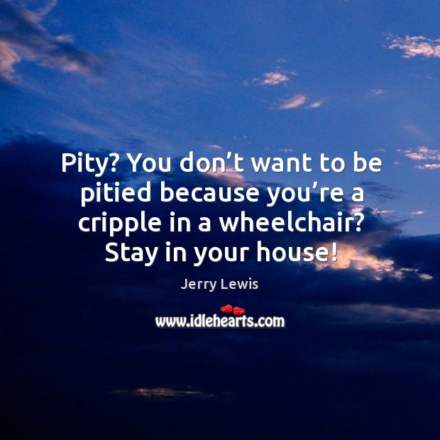 Pity? you don’t want to be pitied because you’re a cripple in a wheelchair? stay in your house! Image