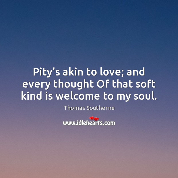 Pity’s akin to love; and every thought Of that soft kind is welcome to my soul. Thomas Southerne Picture Quote