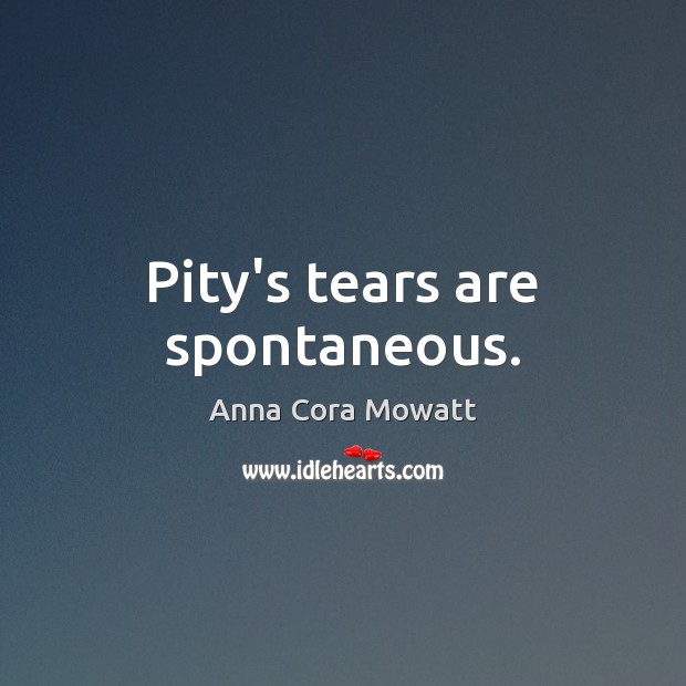 Pity’s tears are spontaneous. Anna Cora Mowatt Picture Quote