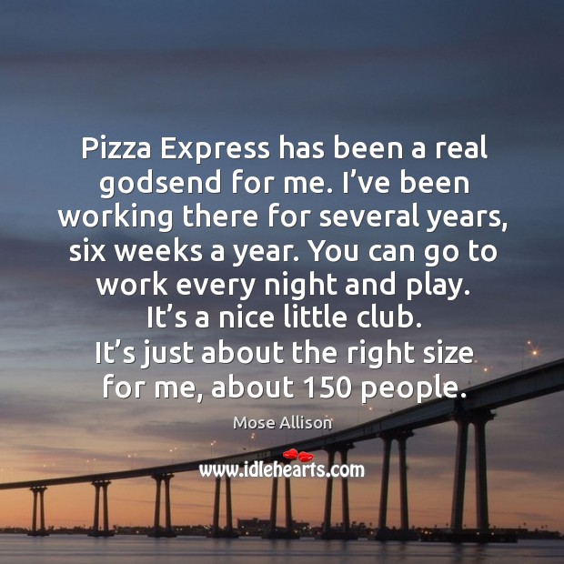 Pizza express has been a real Godsend for me. I’ve been working there for several years, six weeks a year. Mose Allison Picture Quote