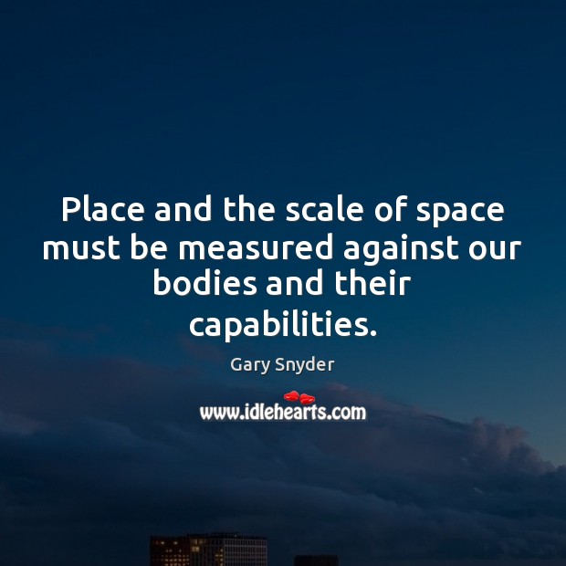 Place and the scale of space must be measured against our bodies and their capabilities. Gary Snyder Picture Quote