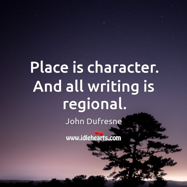 Place is character. And all writing is regional. John Dufresne Picture Quote