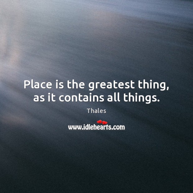 Place is the greatest thing, as it contains all things. Thales Picture Quote