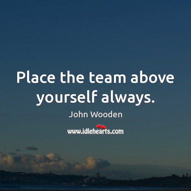 Place the team above yourself always. John Wooden Picture Quote
