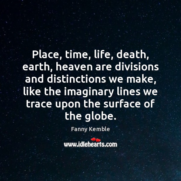 Place, time, life, death, earth, heaven are divisions and distinctions we make, Fanny Kemble Picture Quote