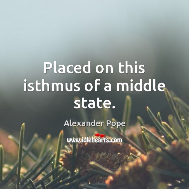 Placed on this isthmus of a middle state. Alexander Pope Picture Quote