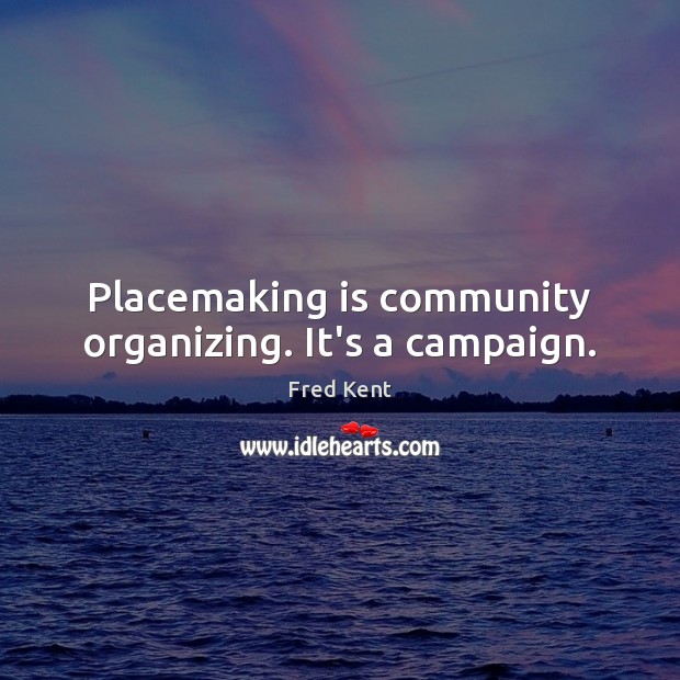 Placemaking is community organizing. It’s a campaign. Fred Kent Picture Quote