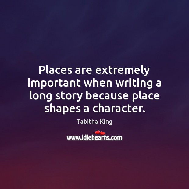 Places are extremely important when writing a long story because place shapes a character. Tabitha King Picture Quote