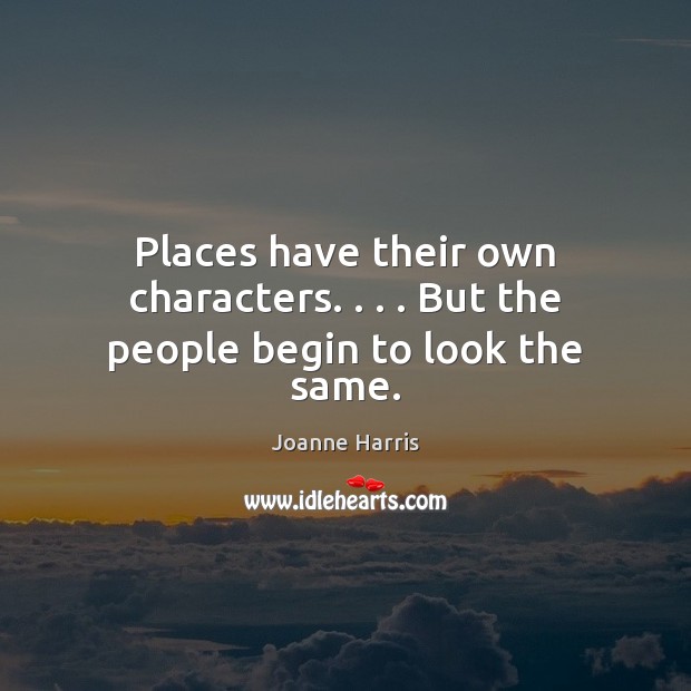 Places have their own characters. . . . But the people begin to look the same. Image