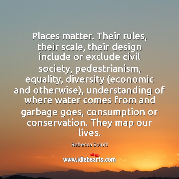 Places matter. Their rules, their scale, their design include or exclude civil Rebecca Solnit Picture Quote