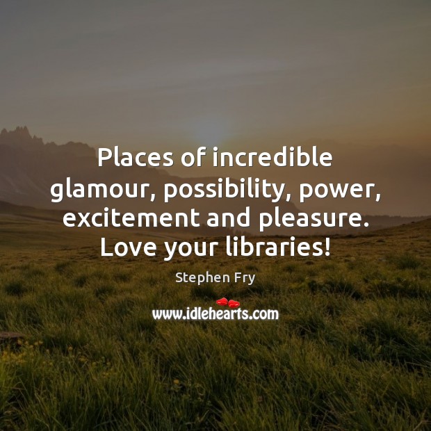 Places of incredible glamour, possibility, power, excitement and pleasure. Love your libraries! Stephen Fry Picture Quote