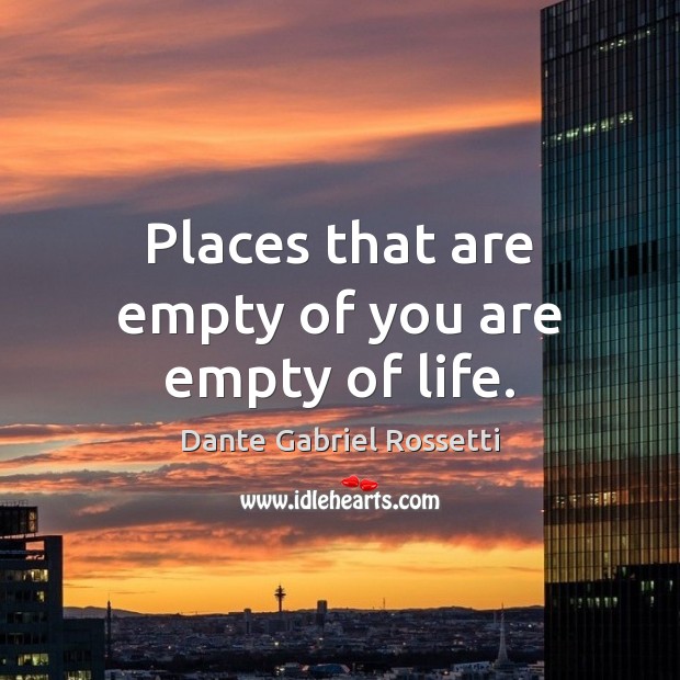 Places that are empty of you are empty of life. Dante Gabriel Rossetti Picture Quote