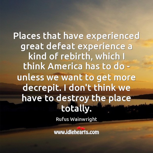 Places that have experienced great defeat experience a kind of rebirth, which Rufus Wainwright Picture Quote