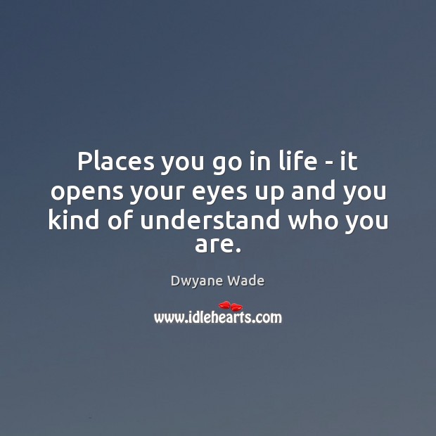 Places you go in life – it opens your eyes up and you kind of understand who you are. Image