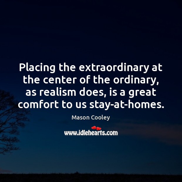 Placing the extraordinary at the center of the ordinary, as realism does, Mason Cooley Picture Quote