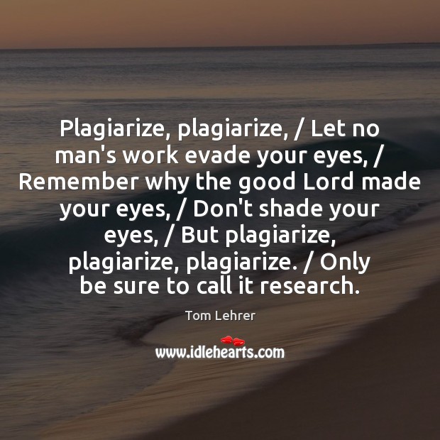 Plagiarize, plagiarize, / Let no man’s work evade your eyes, / Remember why the Tom Lehrer Picture Quote