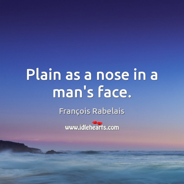 Plain as a nose in a man’s face. François Rabelais Picture Quote