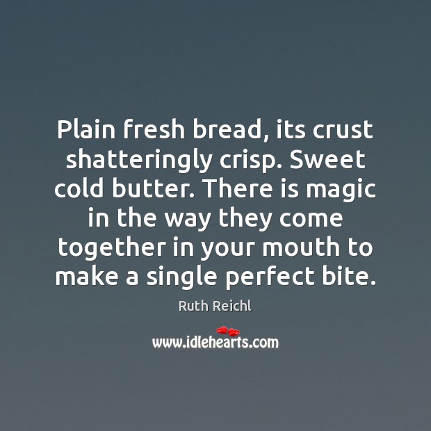 Plain fresh bread, its crust shatteringly crisp. Sweet cold butter. There is Image
