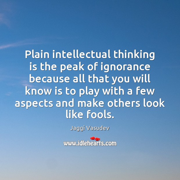 Plain intellectual thinking is the peak of ignorance because all that you Jaggi Vasudev Picture Quote