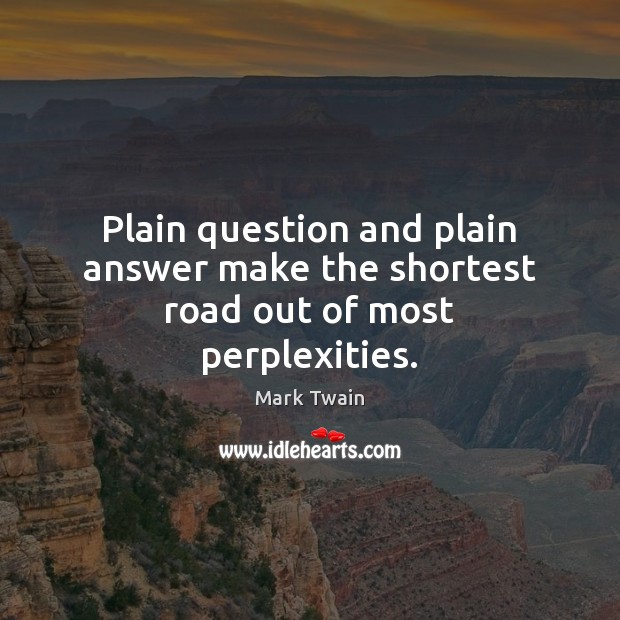 Plain question and plain answer make the shortest road out of most perplexities. Image